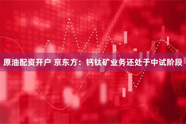 原油配资开户 京东方：钙钛矿业务还处于中试阶段