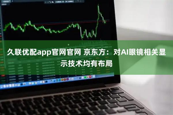久联优配app官网官网 京东方：对AI眼镜相关显示技术均有布局