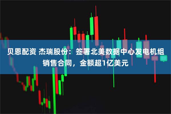 贝恩配资 杰瑞股份：签署北美数据中心发电机组销售合同，金额超1亿美元