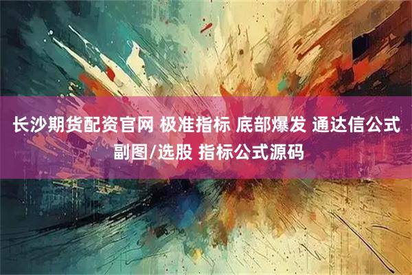 长沙期货配资官网 极准指标 底部爆发 通达信公式 副图/选股 指标公式源码