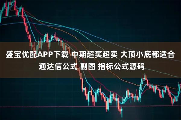 盛宝优配APP下载 中期超买超卖 大顶小底都适合 通达信公式 副图 指标公式源码