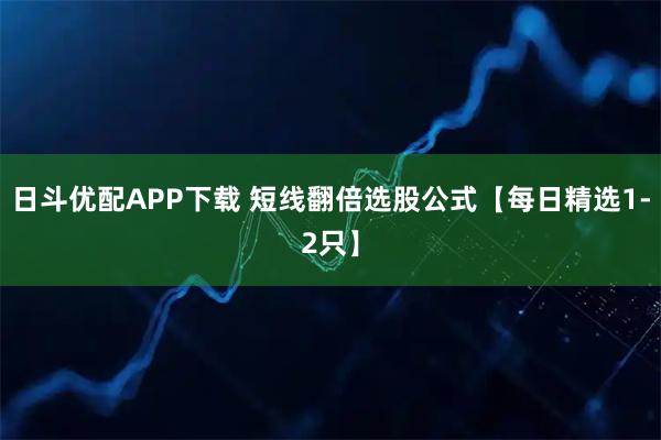 日斗优配APP下载 短线翻倍选股公式【每日精选1-2只】