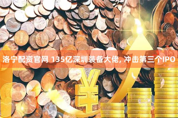 洛宁配资官网 135亿深圳装备大佬, 冲击第三个IPO