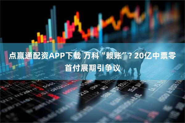 点赢通配资APP下载 万科“赖账”? 20亿中票零首付展期引争议