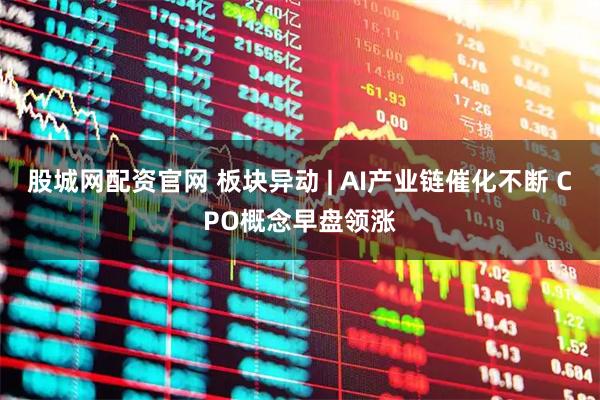 股城网配资官网 板块异动 | AI产业链催化不断 CPO概念早盘领涨