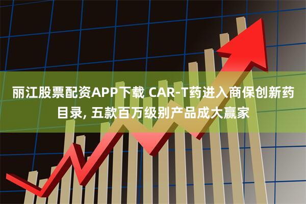丽江股票配资APP下载 CAR-T药进入商保创新药目录, 五款百万级别产品成大赢家