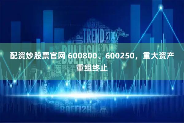 配资炒股票官网 600800、600250，重大资产重组终止