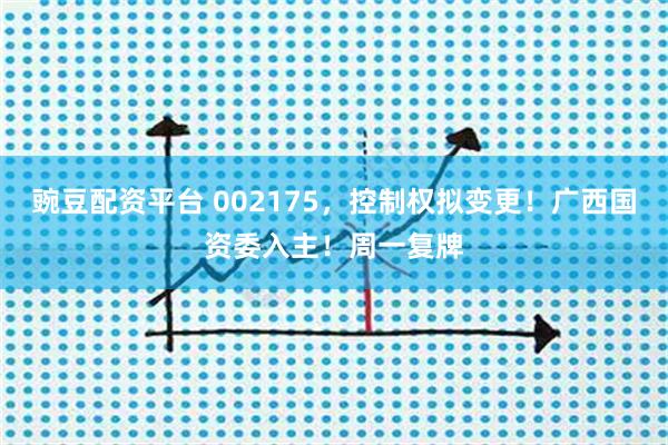 豌豆配资平台 002175，控制权拟变更！广西国资委入主！周一复牌