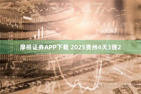 摩根证券APP下载 2025贵州4天3晚2