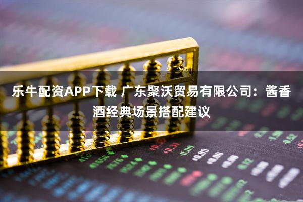 乐牛配资APP下载 广东聚沃贸易有限公司：酱香酒经典场景搭配建议