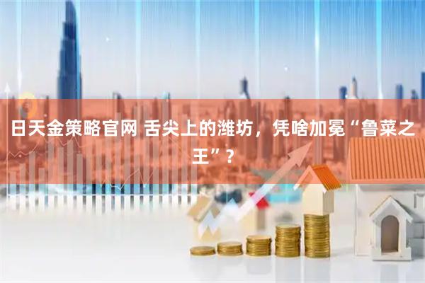 日天金策略官网 舌尖上的潍坊，凭啥加冕“鲁菜之王”？