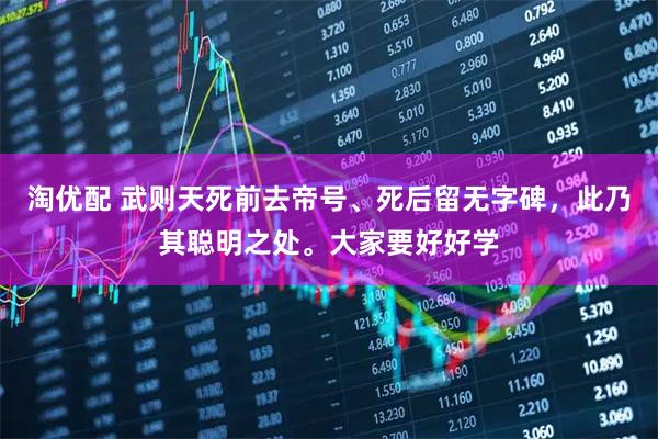 淘优配 武则天死前去帝号、死后留无字碑，此乃其聪明之处。大家要好好学