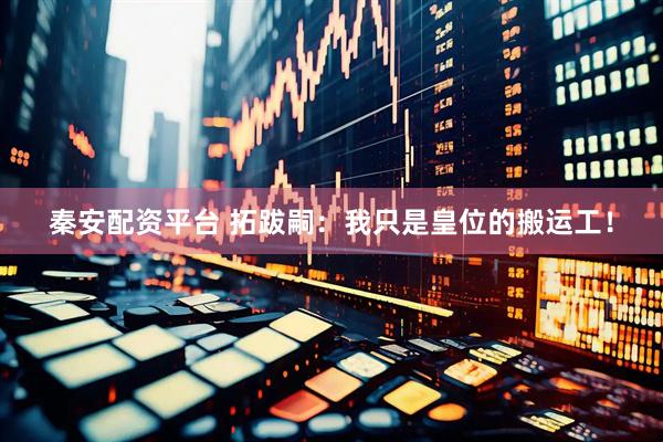 秦安配资平台 拓跋嗣：我只是皇位的搬运工！