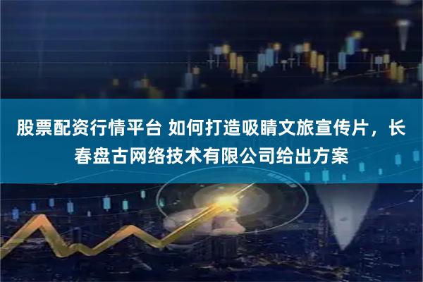 股票配资行情平台 如何打造吸睛文旅宣传片，长春盘古网络技术有限公司给出方案