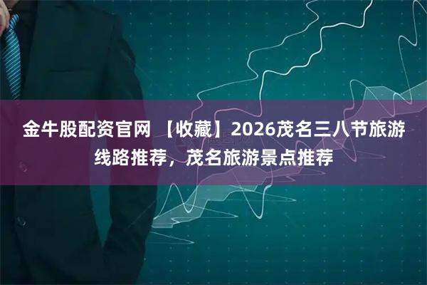 金牛股配资官网 【收藏】2026茂名三八节旅游线路推荐，茂名旅游景点推荐