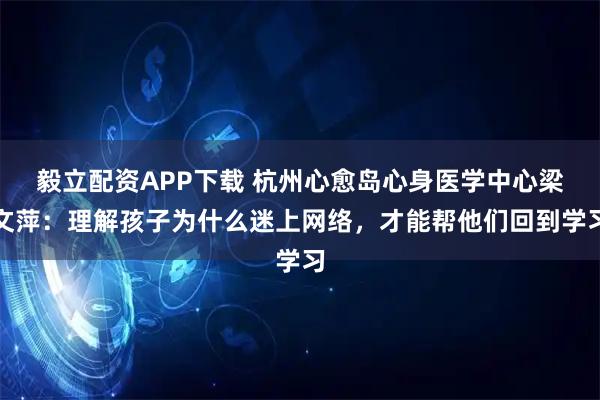 毅立配资APP下载 杭州心愈岛心身医学中心梁文萍：理解孩子为什么迷上网络，才能帮他们回到学习