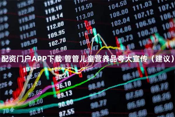 配资门户APP下载 管管儿童营养品夸大宣传（建议）
