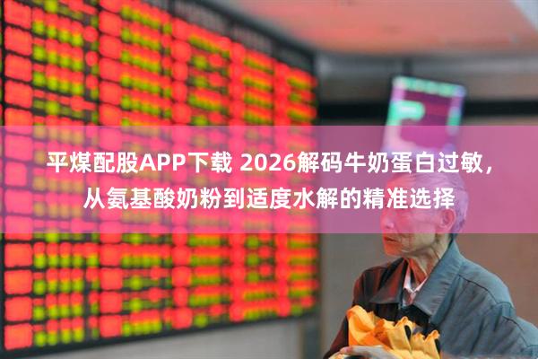 平煤配股APP下载 2026解码牛奶蛋白过敏，从氨基酸奶粉到适度水解的精准选择