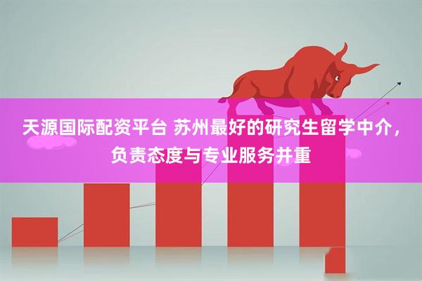 天源国际配资平台 苏州最好的研究生留学中介，负责态度与专业服务并重