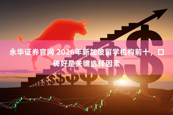 永华证券官网 2026年新加坡留学机构前十，口碑好是关键选择因素