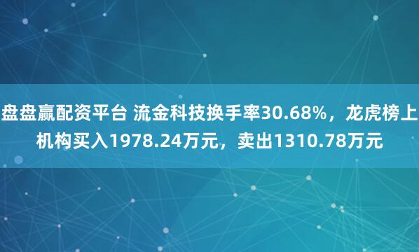 盘盘赢配资平台 流金科技换手率30.68%，龙虎榜上机构买入1978.24万元，卖出1310.78万元