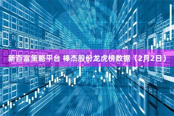 新百富策略平台 棒杰股份龙虎榜数据（2月2日）