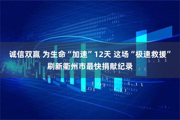 诚信双赢 为生命“加速”12天 这场“极速救援”刷新衢州市最快捐献纪录