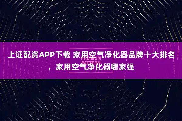 上证配资APP下载 家用空气净化器品牌十大排名，家用空气净化器哪家强