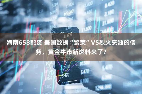 海南658配资 美国数据“繁荣”VS烈火烹油的债务，黄金牛市新燃料来了？