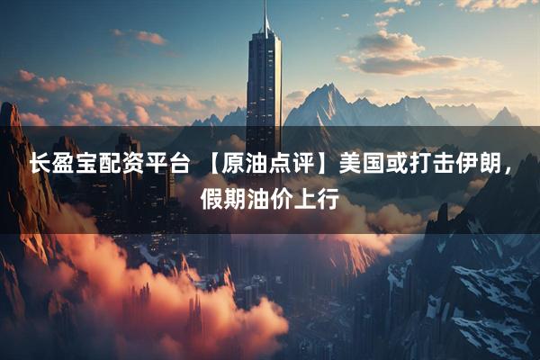 长盈宝配资平台 【原油点评】美国或打击伊朗，假期油价上行