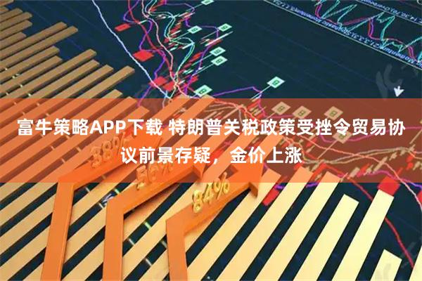 富牛策略APP下载 特朗普关税政策受挫令贸易协议前景存疑，金价上涨