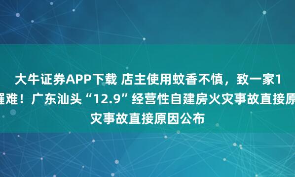大牛证券APP下载 店主使用蚊香不慎，致一家12口人罹难！广东汕头“12.9”经营性自建房火灾事故直接原因公布