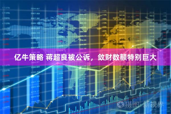 亿牛策略 蒋超良被公诉，敛财数额特别巨大