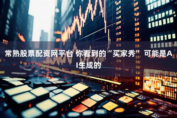 常熟股票配资网平台 你看到的“买家秀” 可能是AI生成的