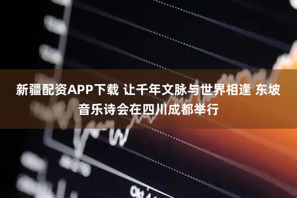 新疆配资APP下载 让千年文脉与世界相逢 东坡音乐诗会在四川成都举行