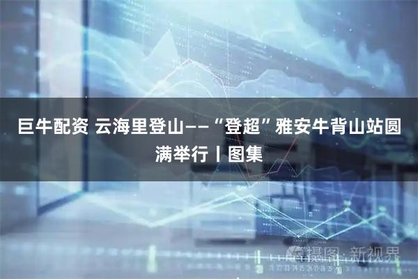 巨牛配资 云海里登山——“登超”雅安牛背山站圆满举行丨图集