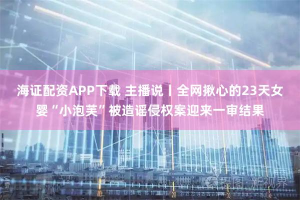 海证配资APP下载 主播说丨全网揪心的23天女婴“小泡芙”被造谣侵权案迎来一审结果
