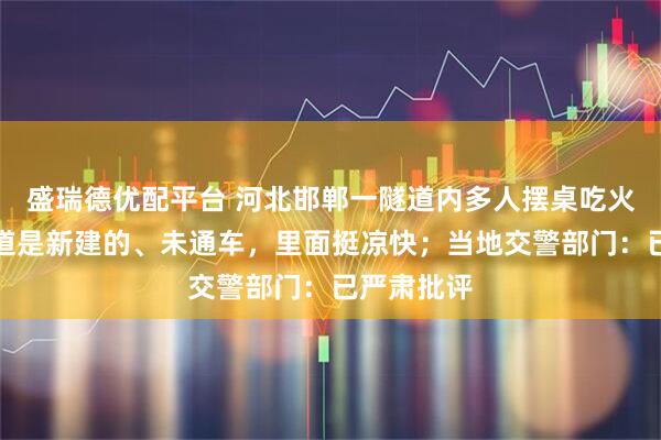 盛瑞德优配平台 河北邯郸一隧道内多人摆桌吃火锅，称隧道是新建的、未通车，里面挺凉快；当地交警部门：已严肃批评