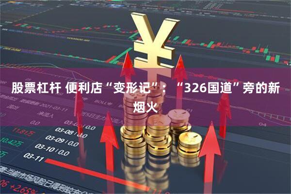 股票杠杆 便利店“变形记”：“326国道”旁的新烟火