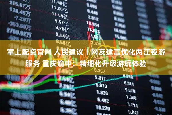 掌上配资官网 人民建议丨网友建言优化两江夜游服务 重庆渝中：精细化升级游玩体验