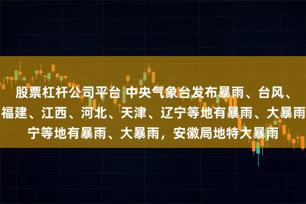 股票杠杆公司平台 中央气象台发布暴雨、台风、强对流预警：浙江、福建、江西、河北、天津、辽宁等地有暴雨、大暴雨，安徽局地特大暴雨