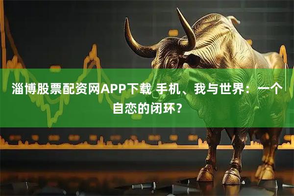 淄博股票配资网APP下载 手机、我与世界：一个自恋的闭环？
