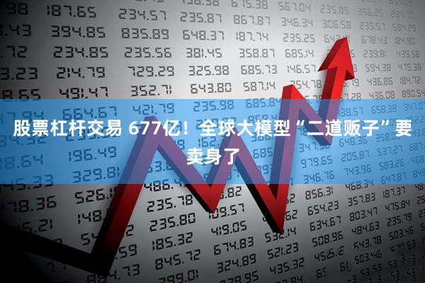 股票杠杆交易 677亿！全球大模型“二道贩子”要卖身了