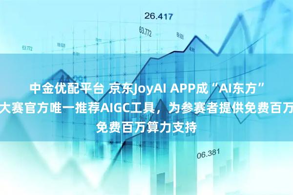 中金优配平台 京东JoyAI APP成“AI东方”影视创作大赛官方唯一推荐AIGC工具,为参赛者提供免费百万算力支持